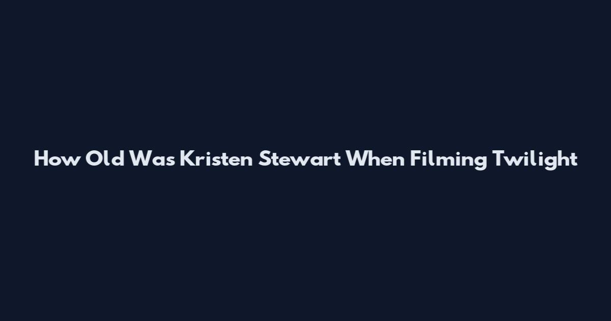 How Old Was Kristen Stewart When Filming Twilight