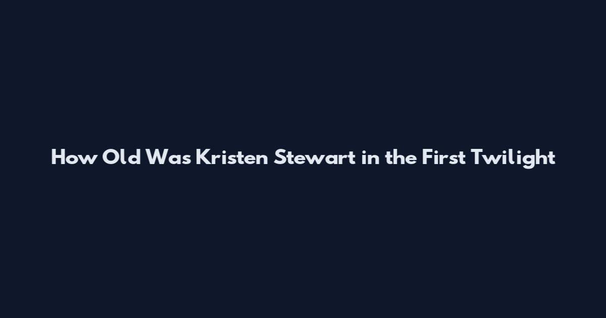 How Old Was Kristen Stewart in the First Twilight
