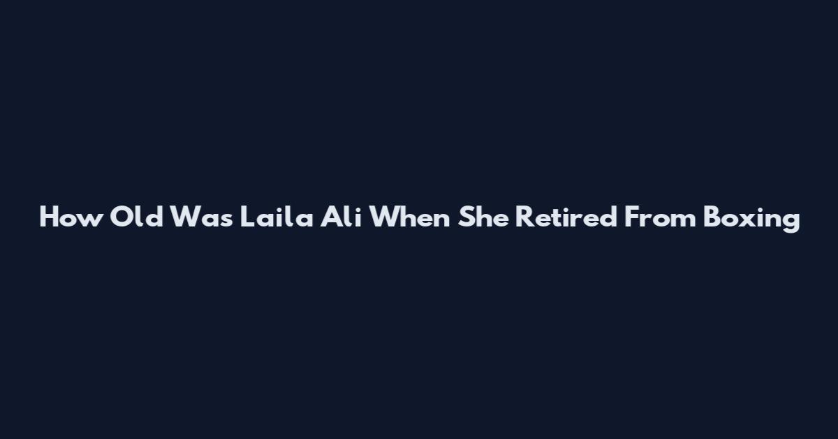 How Old Was Laila Ali When She Retired From Boxing