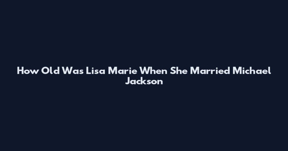 How Old Was Lisa Marie When She Married Michael Jackson