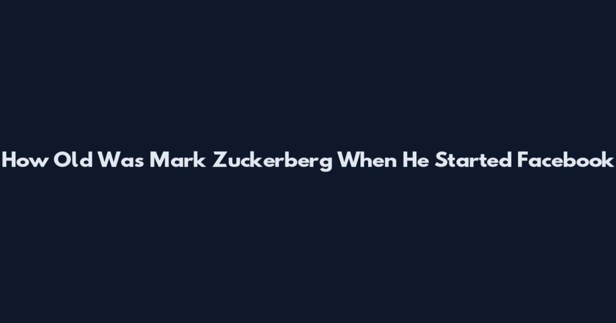 How Old Was Mark Zuckerberg When He Started Facebook