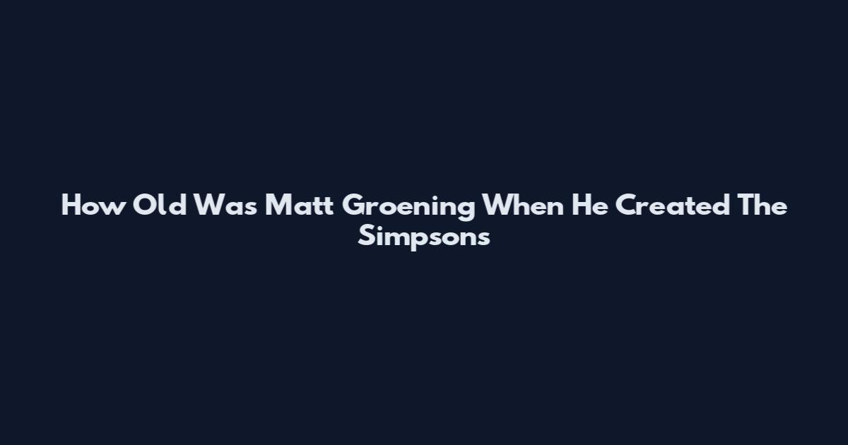 How Old Was Matt Groening When He Created The Simpsons