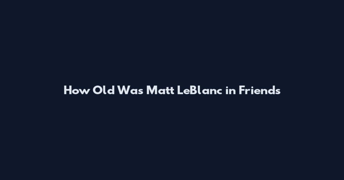 How Old Was Matt LeBlanc in Friends