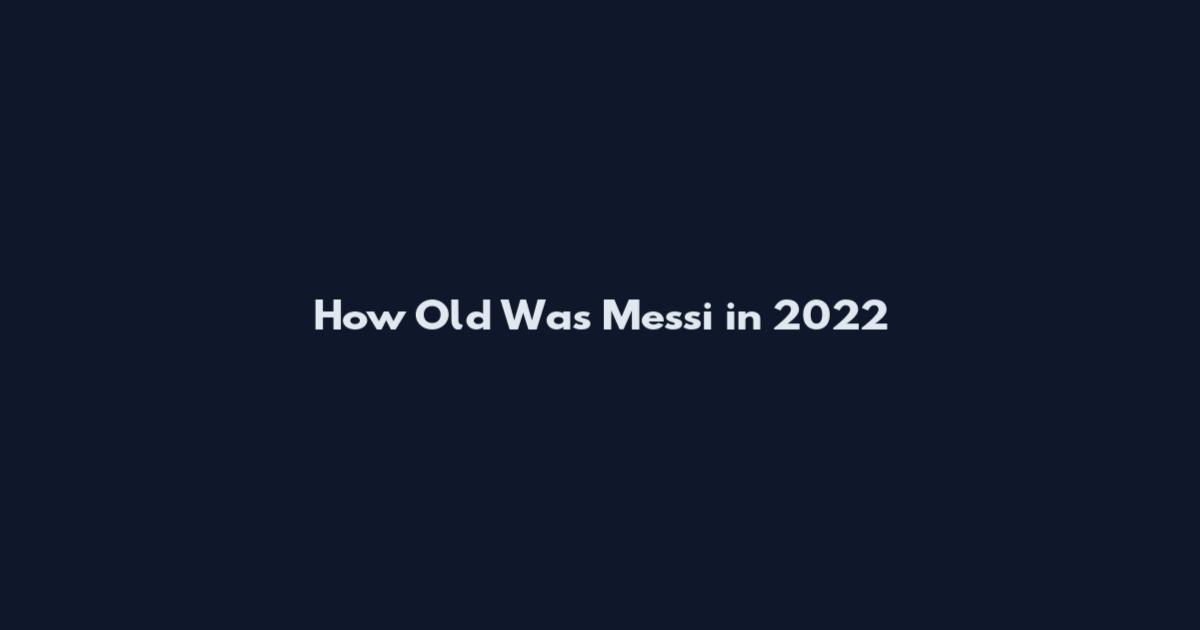 How Old Was Messi in 2022