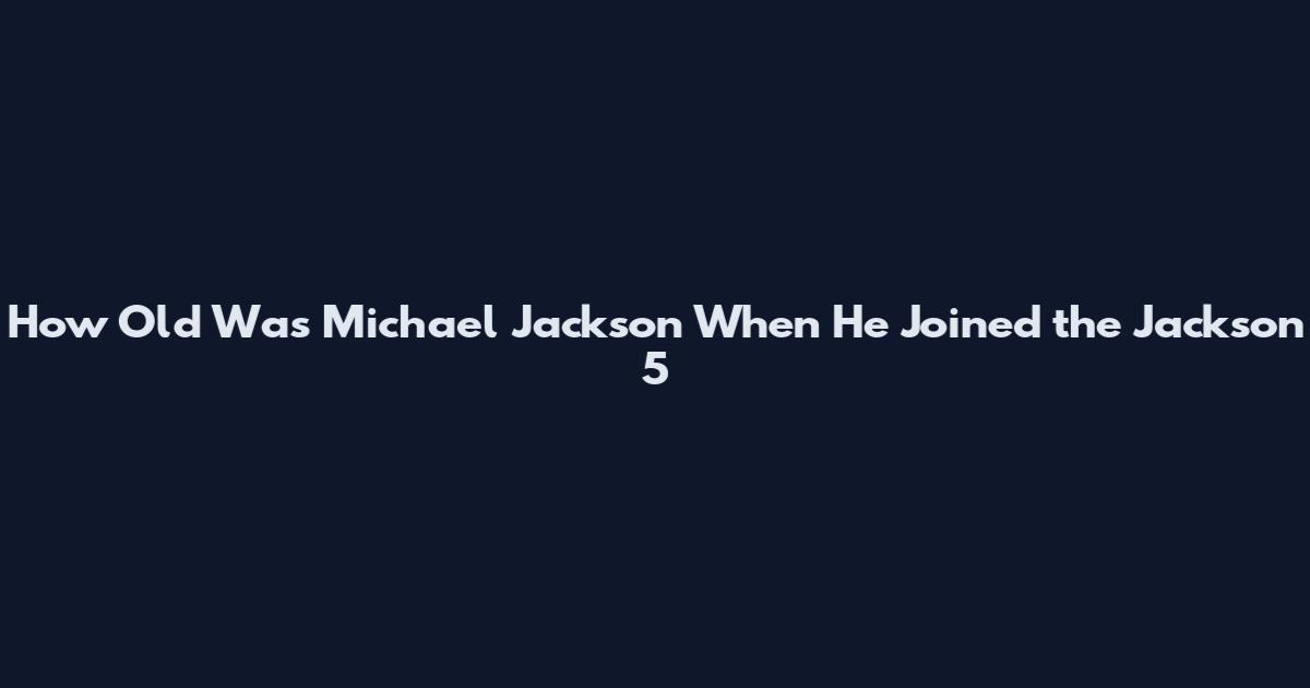 How Old Was Michael Jackson When He Joined the Jackson 5