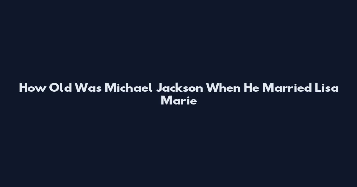 How Old Was Michael Jackson When He Married Lisa Marie