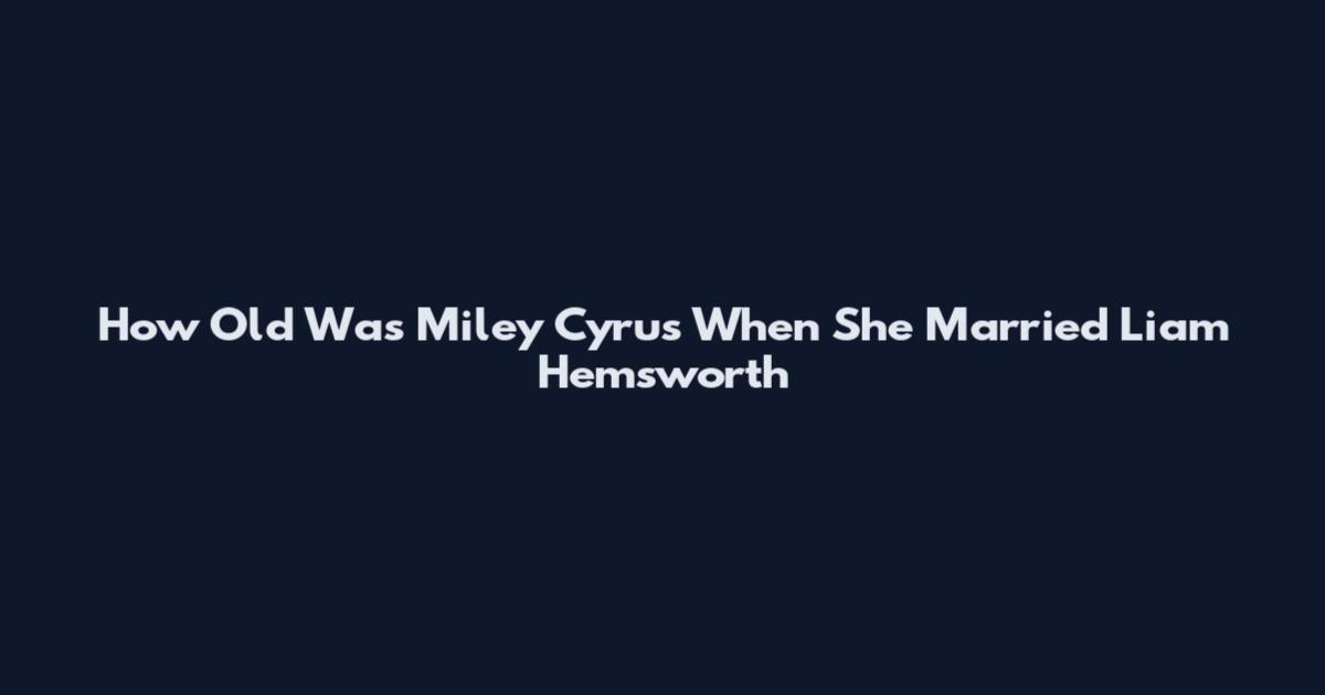 How Old Was Miley Cyrus When She Married Liam Hemsworth