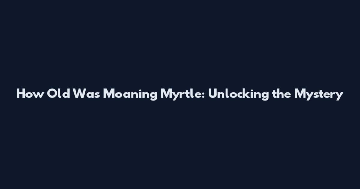 How Old Was Moaning Myrtle: Unlocking the Mystery