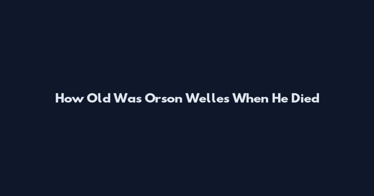 How Old Was Orson Welles When He Died