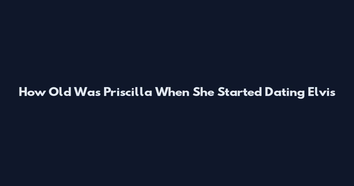 How Old Was Priscilla When She Started Dating Elvis