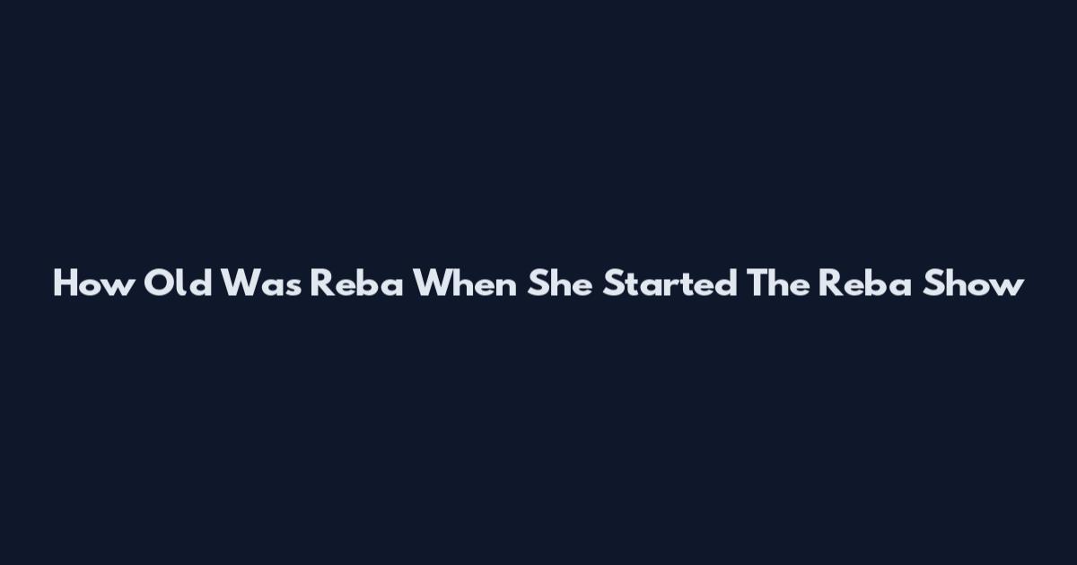 How Old Was Reba When She Started The Reba Show