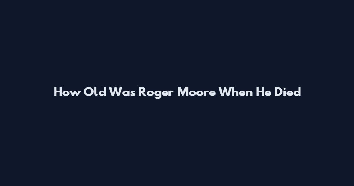 How Old Was Roger Moore When He Died