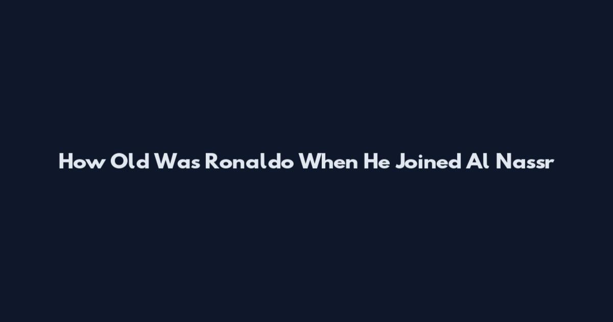 How Old Was Ronaldo When He Joined Al Nassr