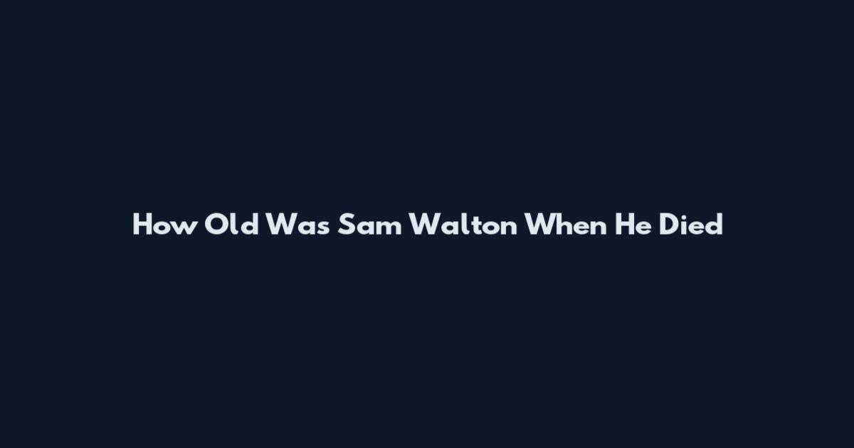 How Old Was Sam Walton When He Died