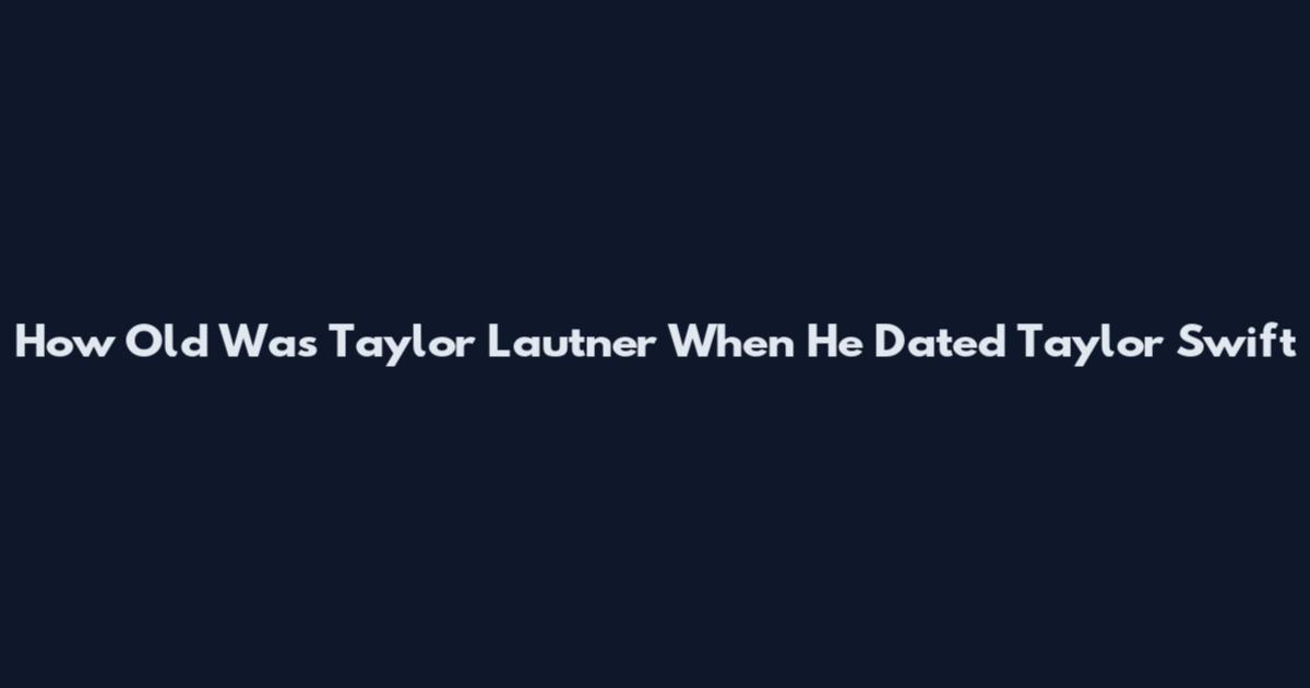 How Old Was Taylor Lautner When He Dated Taylor Swift