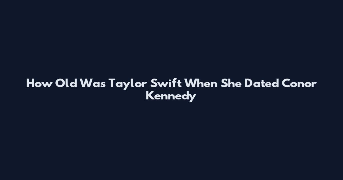 How Old Was Taylor Swift When She Dated Conor Kennedy