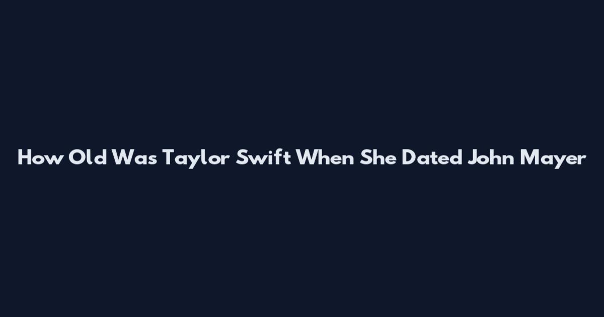 How Old Was Taylor Swift When She Dated John Mayer