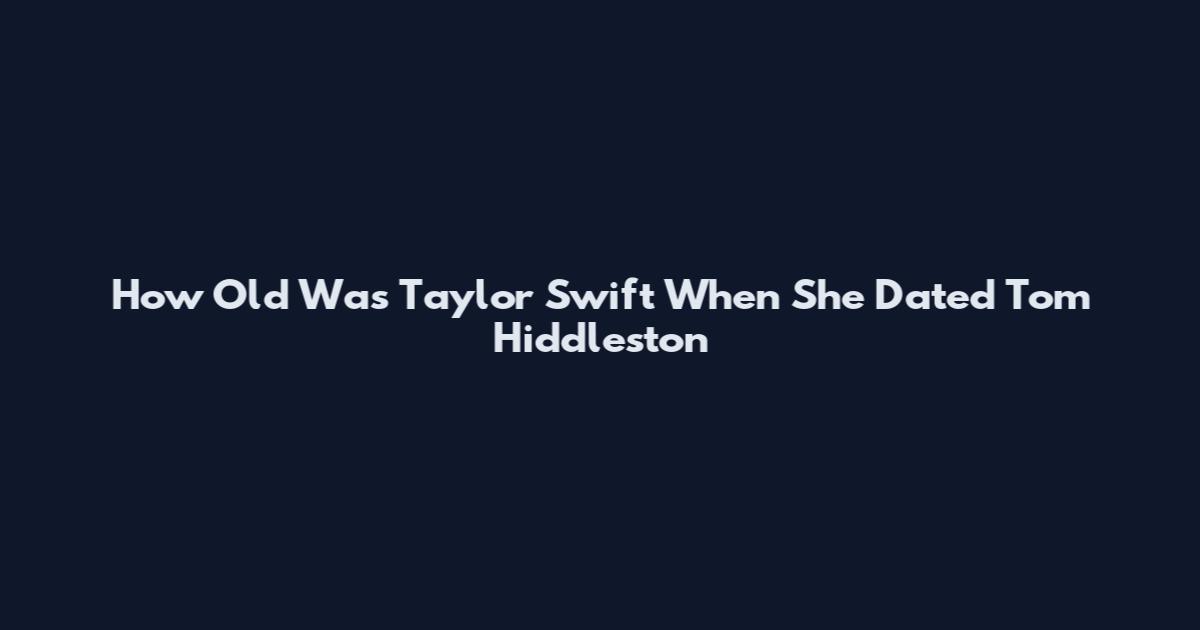 How Old Was Taylor Swift When She Dated Tom Hiddleston
