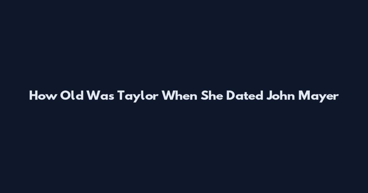 How Old Was Taylor When She Dated John Mayer
