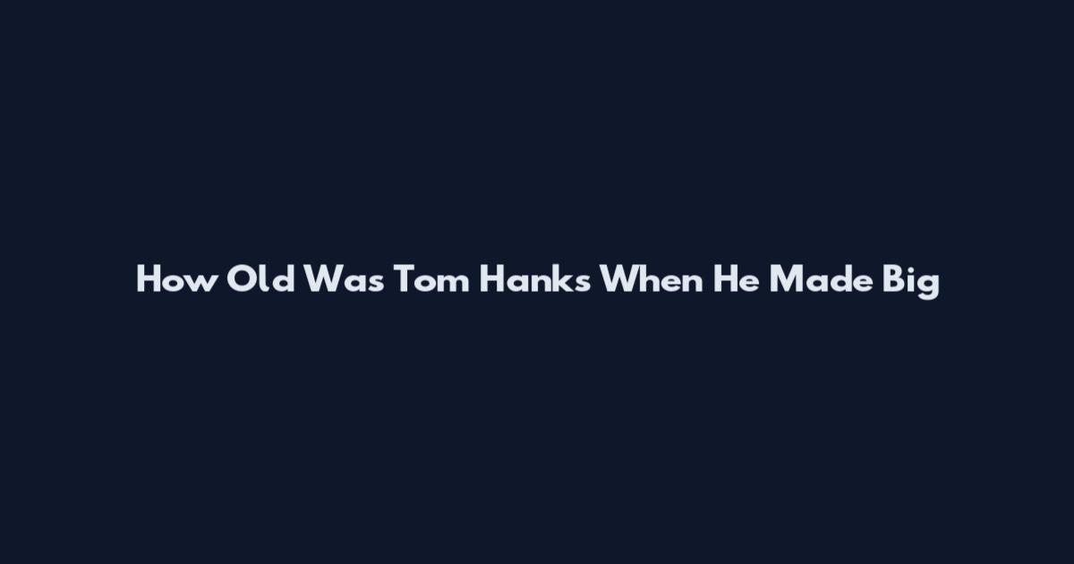 How Old Was Tom Hanks When He Made Big