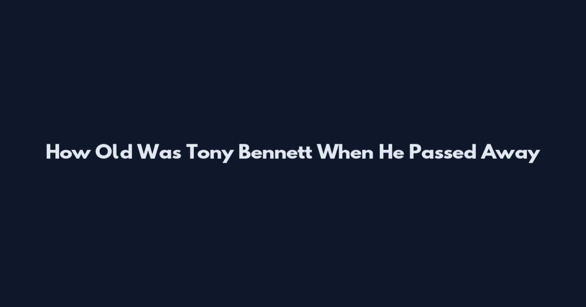How Old Was Tony Bennett When He Passed Away