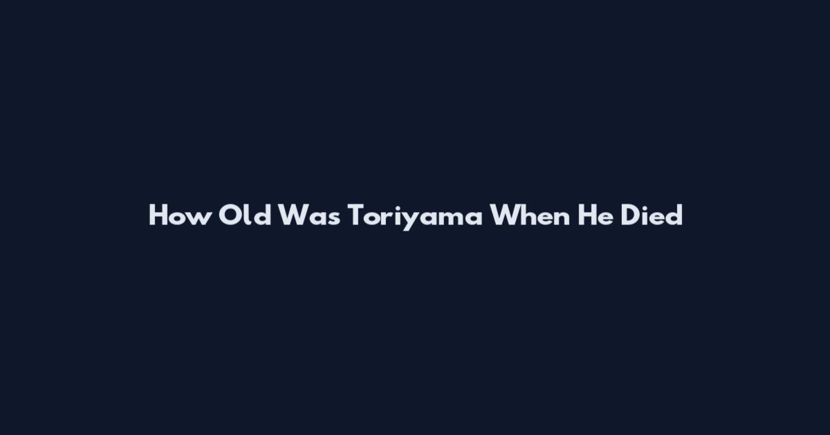 How Old Was Toriyama When He Died