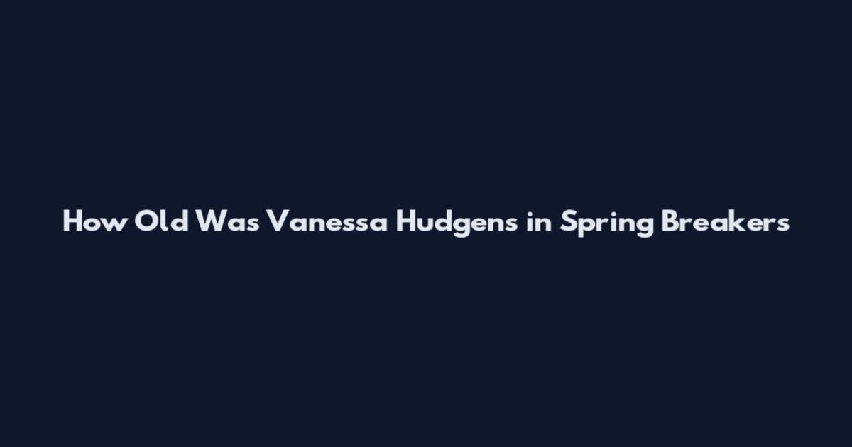 How Old Was Vanessa Hudgens in Spring Breakers
