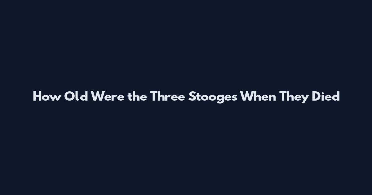 How Old Were the Three Stooges When They Died