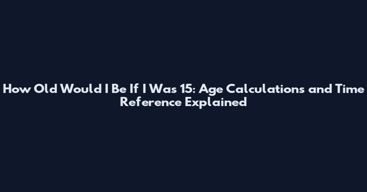 How Old Would I Be If I Was 15: Age Calculations and Time Reference Explained