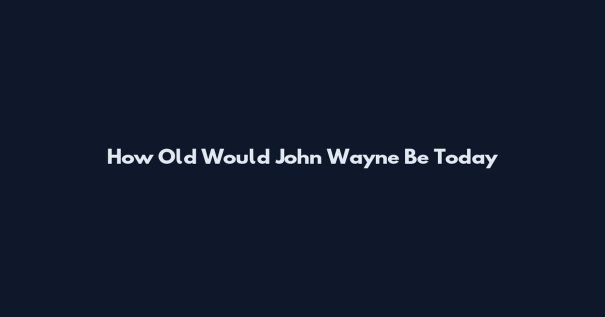 How Old Would John Wayne Be Today