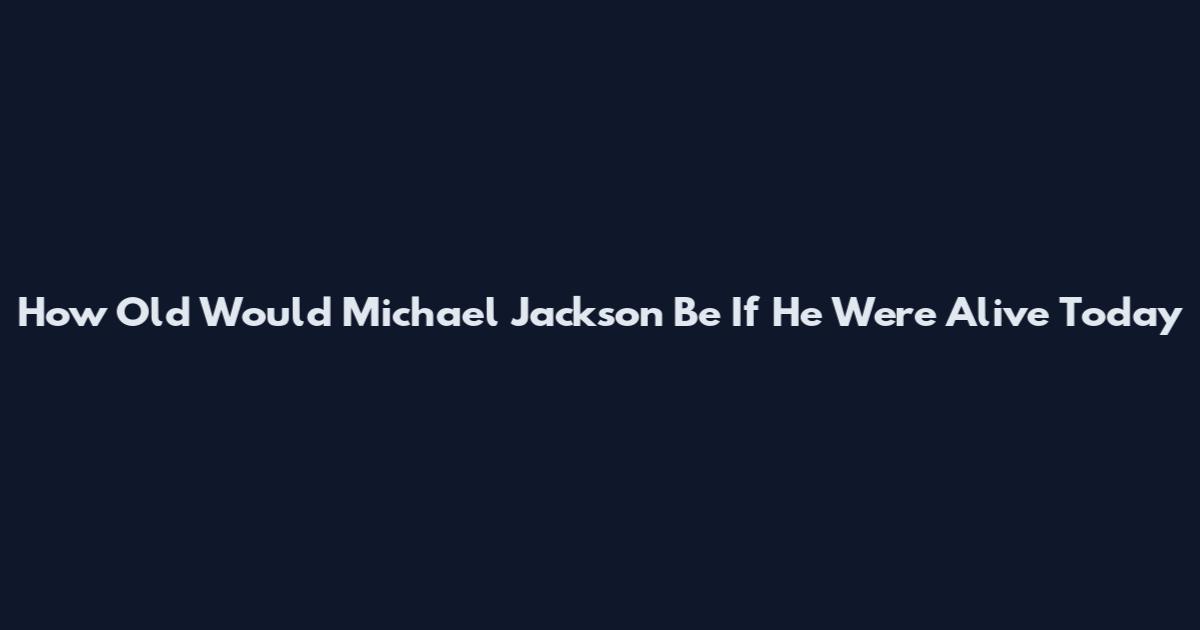 How Old Would Michael Jackson Be If He Were Alive Today