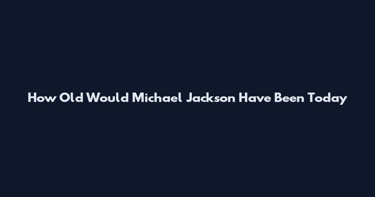 How Old Would Michael Jackson Have Been Today