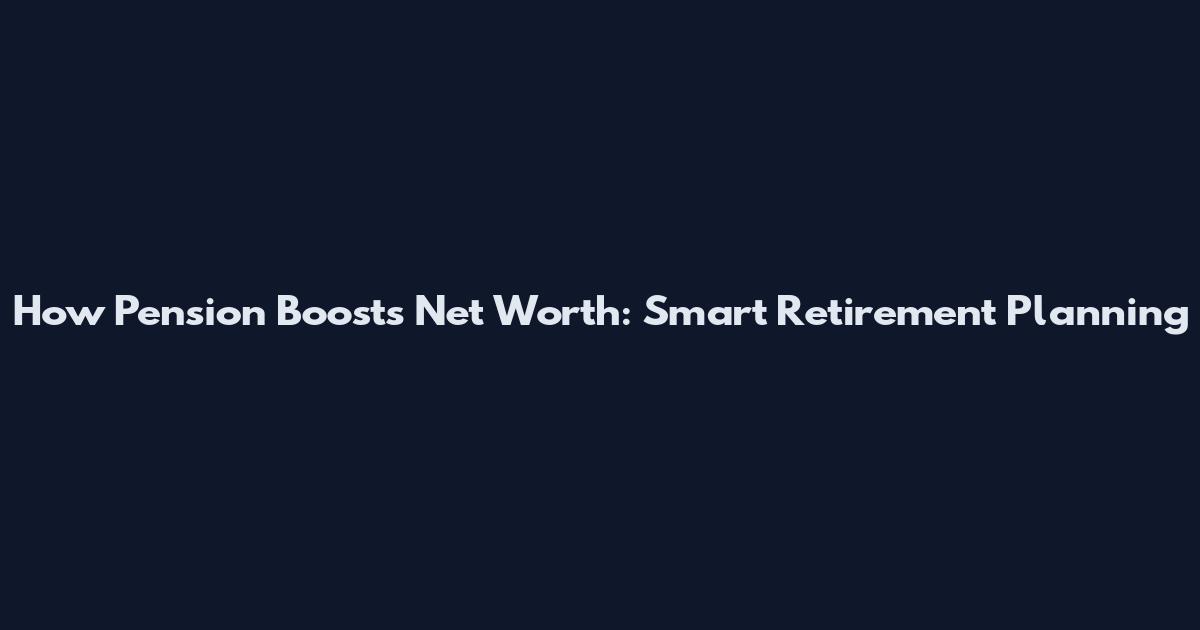 How Pension Boosts Net Worth: Smart Retirement Planning