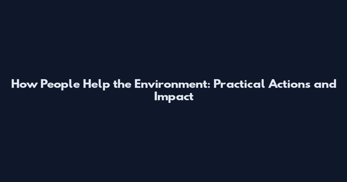How People Help the Environment: Practical Actions and Impact