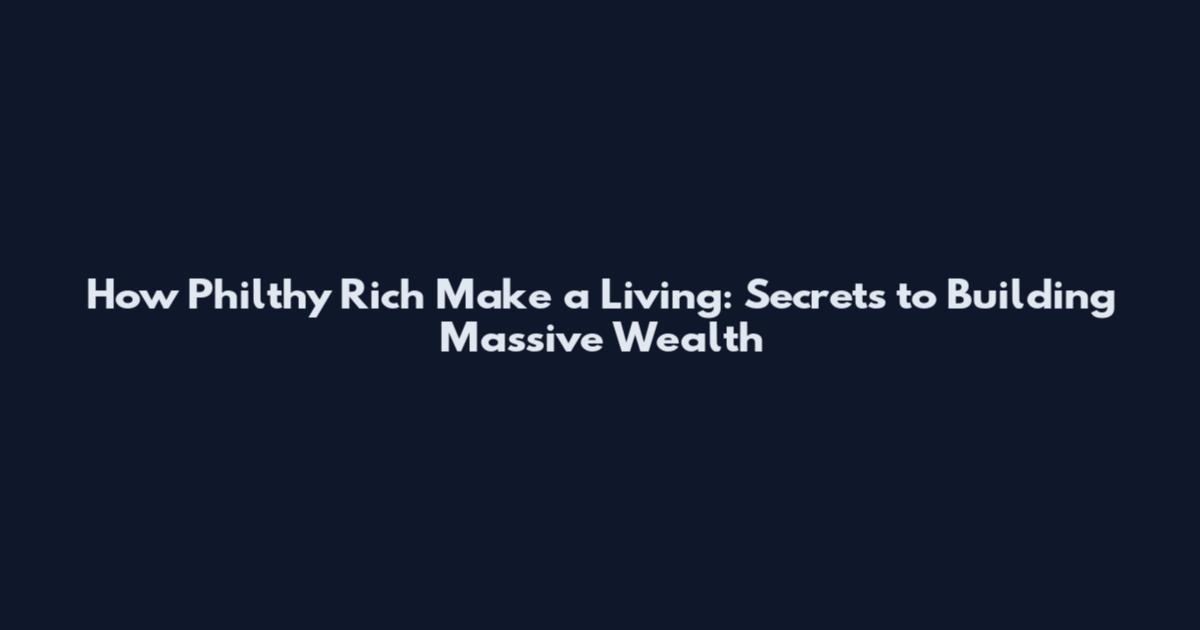 How Philthy Rich Make a Living: Secrets to Building Massive Wealth