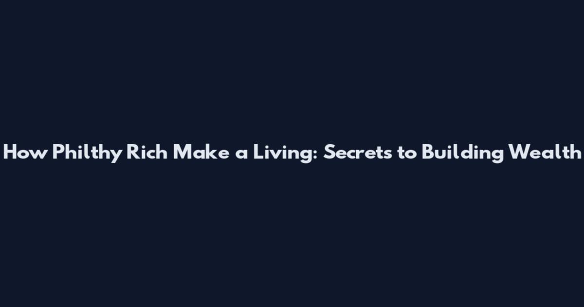 How Philthy Rich Make a Living: Secrets to Building Wealth
