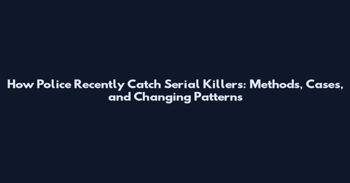 How Police Recently Catch Serial Killers: Methods, Cases, and Changing Patterns