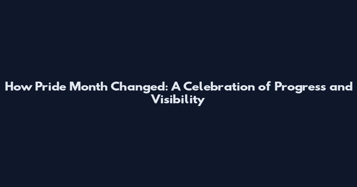 How Pride Month Changed: A Celebration of Progress and Visibility