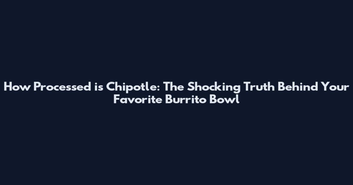 How Processed is Chipotle: The Shocking Truth Behind Your Favorite Burrito Bowl