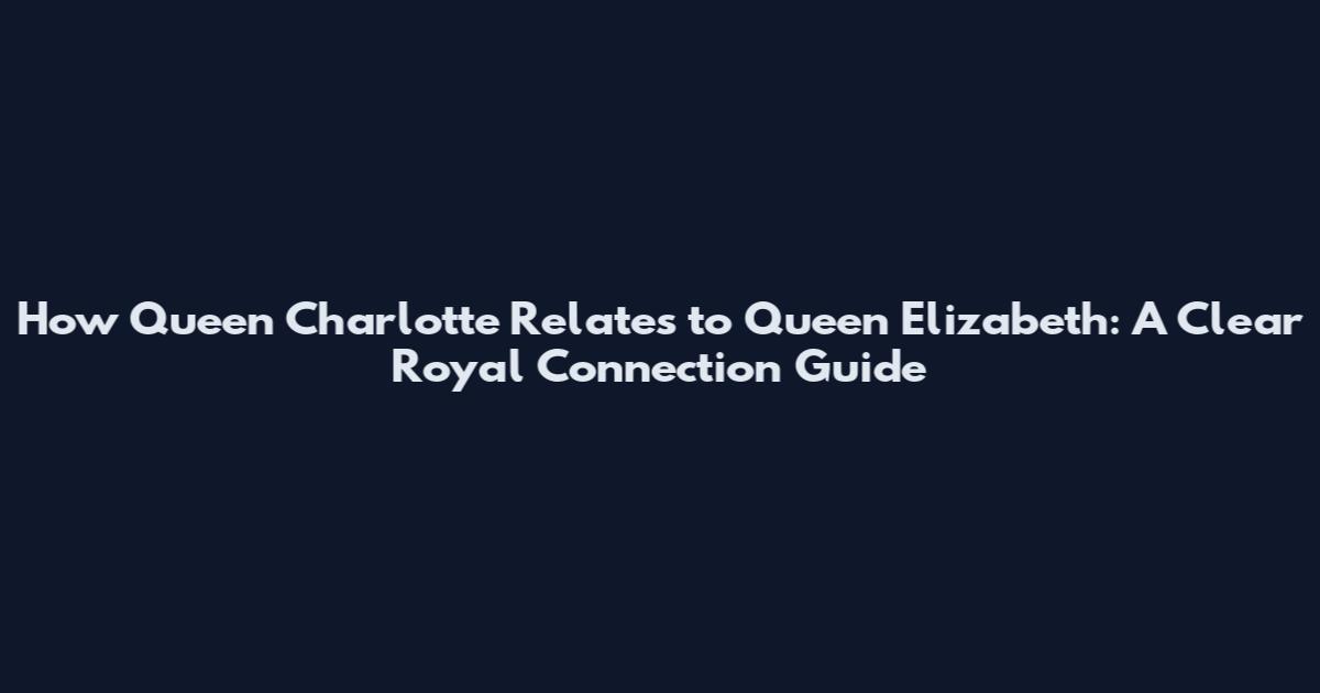 How Queen Charlotte Relates to Queen Elizabeth: A Clear Royal Connection Guide