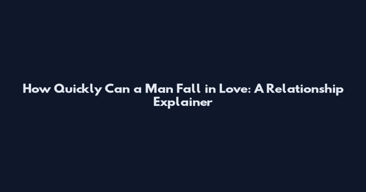 How Quickly Can a Man Fall in Love: A Relationship Explainer