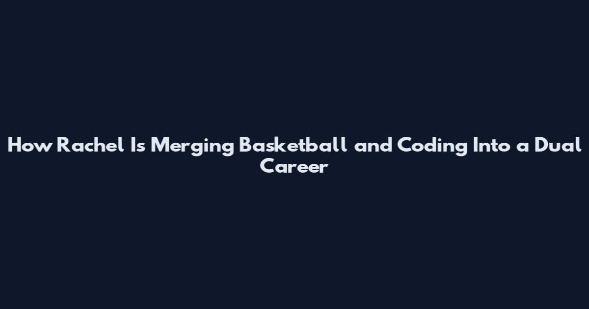 How Rachel Is Merging Basketball and Coding Into a Dual Career