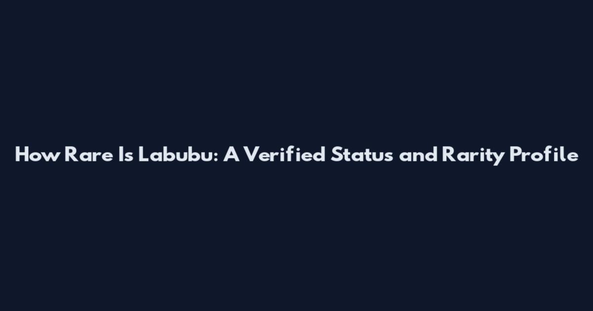 How Rare Is Labubu: A Verified Status and Rarity Profile