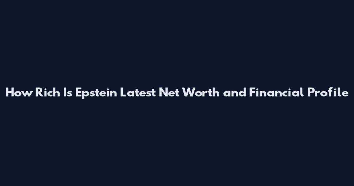 How Rich Is Epstein Latest Net Worth and Financial Profile
