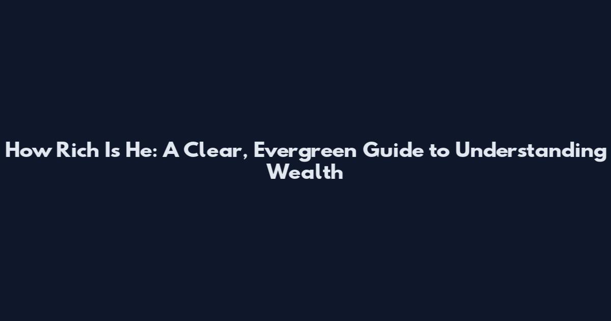 How Rich Is He: A Clear, Evergreen Guide to Understanding Wealth