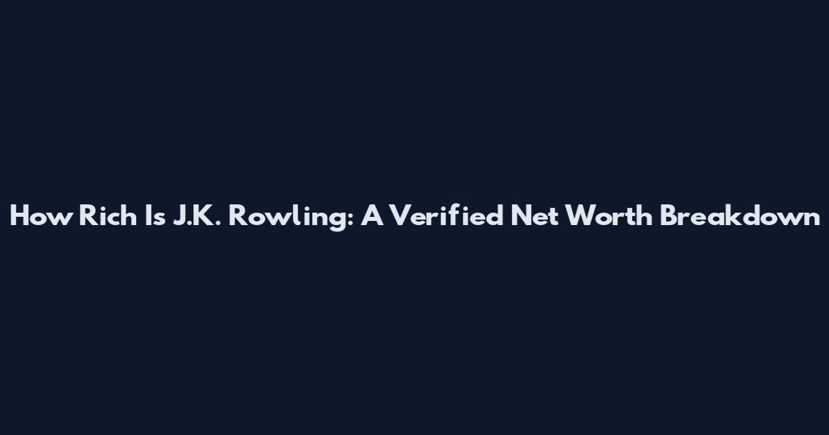 How Rich Is J.K. Rowling: A Verified Net Worth Breakdown