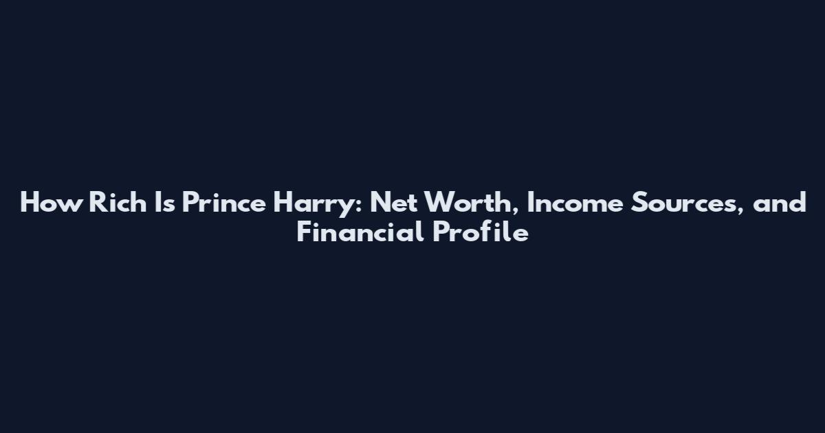 How Rich Is Prince Harry: Net Worth, Income Sources, and Financial Profile