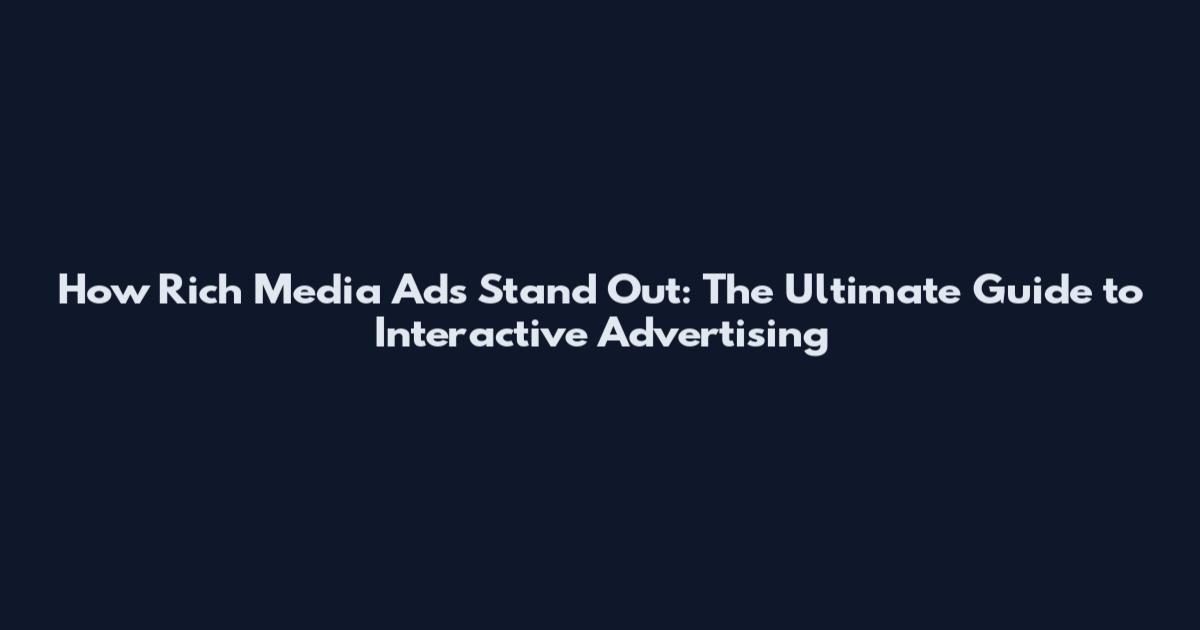 How Rich Media Ads Stand Out: The Ultimate Guide to Interactive Advertising
