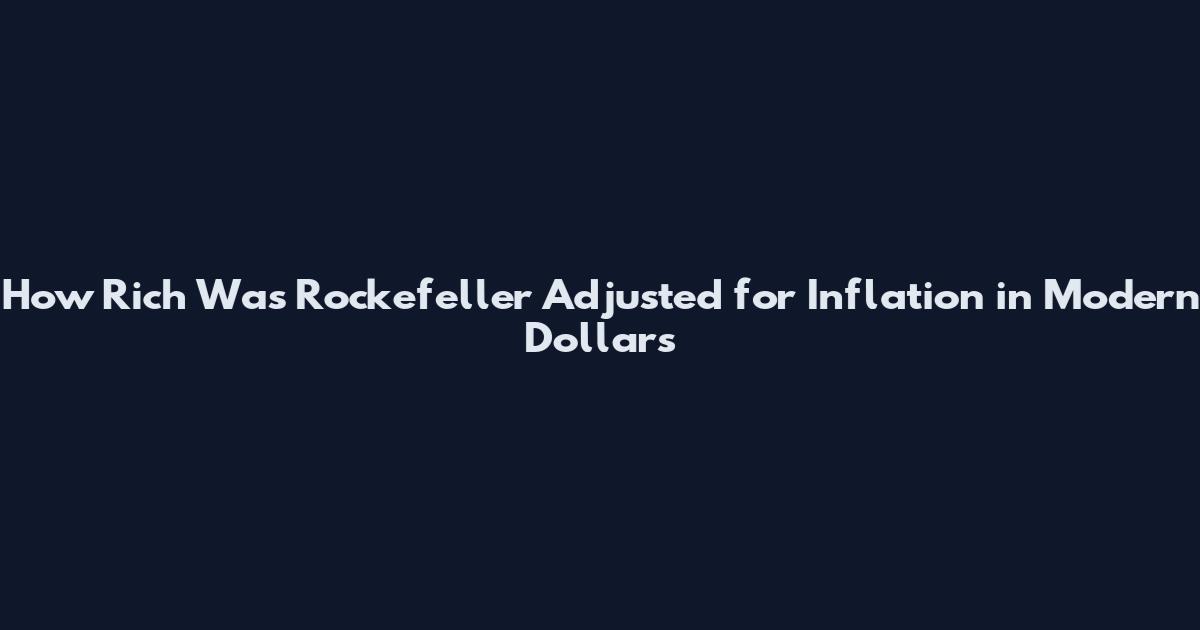 How Rich Was Rockefeller Adjusted for Inflation in Modern Dollars