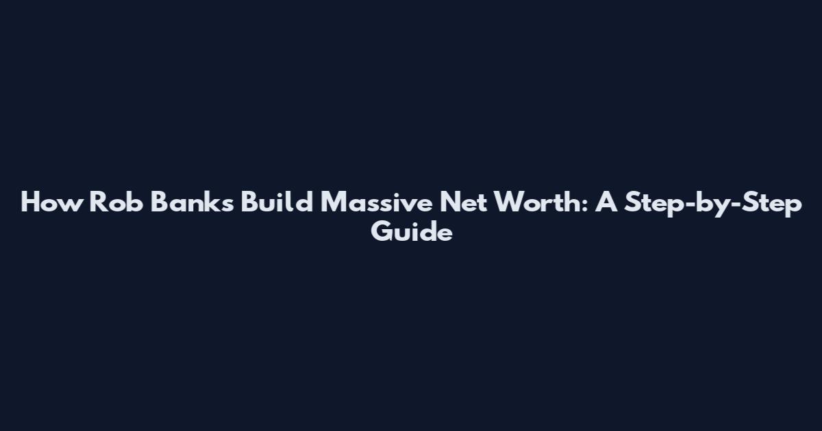 How Rob Banks Build Massive Net Worth: A Step-by-Step Guide